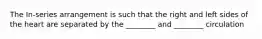 The In-series arrangement is such that the right and left sides of the heart are separated by the ________ and ________ circulation