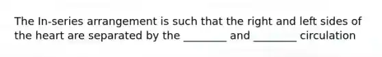 The In-series arrangement is such that the right and left sides of the heart are separated by the ________ and ________ circulation