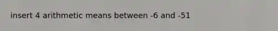 insert 4 arithmetic means between -6 and -51