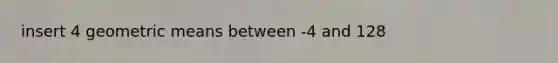 insert 4 <a href='https://www.questionai.com/knowledge/kdOEGxsroU-geometric-mean' class='anchor-knowledge'>geometric mean</a>s between -4 and 128