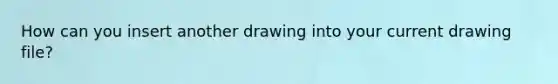 How can you insert another drawing into your current drawing file?