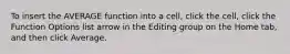 To insert the AVERAGE function into a cell, click the cell, click the Function Options list arrow in the Editing group on the Home tab, and then click Average.