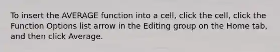 To insert the AVERAGE function into a cell, click the cell, click the Function Options list arrow in the Editing group on the Home tab, and then click Average.