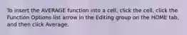 To insert the AVERAGE function into a cell, click the cell, click the Function Options list arrow in the Editing group on the HOME tab, and then click Average.