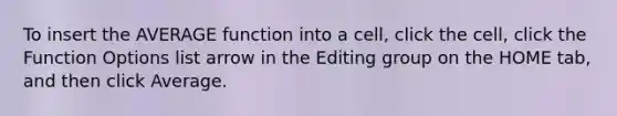 To insert the AVERAGE function into a cell, click the cell, click the Function Options list arrow in the Editing group on the HOME tab, and then click Average.