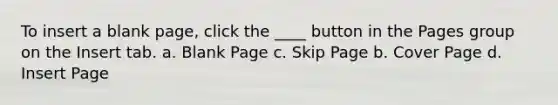 To insert a blank page, click the ____ button in the Pages group on the Insert tab. a. Blank Page c. Skip Page b. Cover Page d. Insert Page