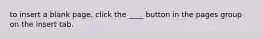 to insert a blank page, click the ____ button in the pages group on the insert tab.