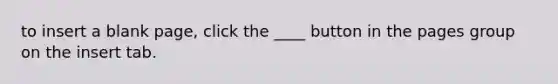 to insert a blank page, click the ____ button in the pages group on the insert tab.