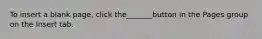 To insert a blank page, click the_______button in the Pages group on the Insert tab.