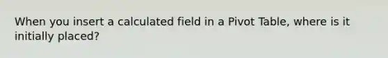 When you insert a calculated field in a Pivot Table, where is it initially placed?