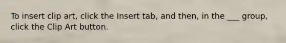 To insert clip art, click the Insert tab, and then, in the ___ group, click the Clip Art button.