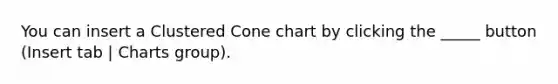 You can insert a Clustered Cone chart by clicking the _____ button (Insert tab | Charts group).