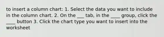 to insert a column chart: 1. Select the data you want to include in the column chart. 2. On the ___ tab, in the ____ group, click the ____ button 3. Click the chart type you want to insert into the worksheet