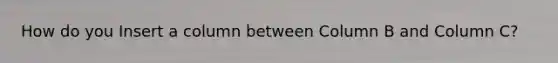 How do you Insert a column between Column B and Column C?