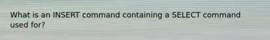 What is an INSERT command containing a SELECT command used for?