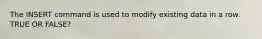 The INSERT command is used to modify existing data in a row. TRUE OR FALSE?