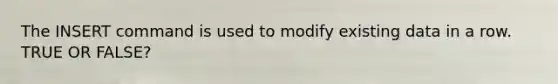 The INSERT command is used to modify existing data in a row. TRUE OR FALSE?