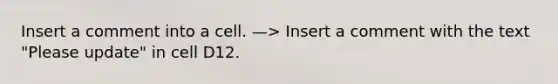 Insert a comment into a cell. —> Insert a comment with the text "Please update" in cell D12.