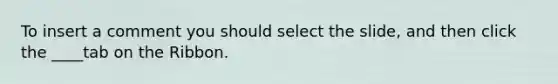 To insert a comment you should select the slide, and then click the ____tab on the Ribbon.
