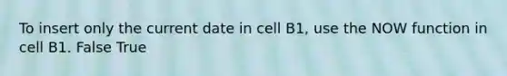 To insert only the current date in cell B1, use the NOW function in cell B1. False True