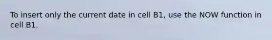 To insert only the current date in cell B1, use the NOW function in cell B1.