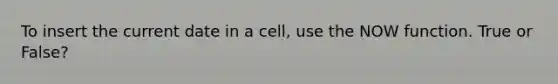 To insert the current date in a cell, use the NOW function. True or False?