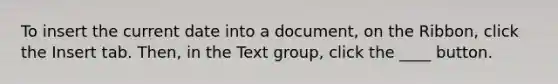 To insert the current date into a document, on the Ribbon, click the Insert tab. Then, in the Text group, click the ____ button.