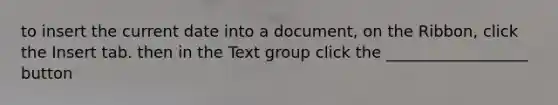 to insert the current date into a document, on the Ribbon, click the Insert tab. then in the Text group click the __________________ button