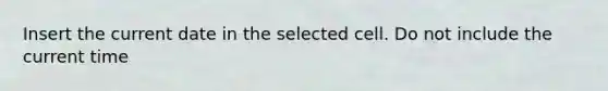 Insert the current date in the selected cell. Do not include the current time