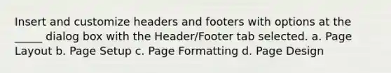 Insert and customize headers and footers with options at the _____ dialog box with the Header/Footer tab selected. a. Page Layout b. Page Setup c. Page Formatting d. Page Design