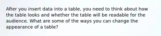 After you insert data into a table, you need to think about how the table looks and whether the table will be readable for the audience. What are some of the ways you can change the appearance of a table?