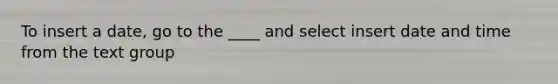 To insert a date, go to the ____ and select insert date and time from the text group