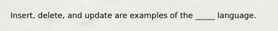 Insert, delete, and update are examples of the _____ language.