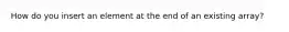 How do you insert an element at the end of an existing array?