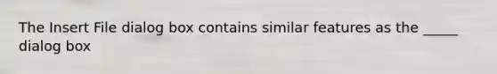 The Insert File dialog box contains similar features as the _____ dialog box