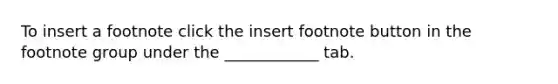 To insert a footnote click the insert footnote button in the footnote group under the ____________ tab.