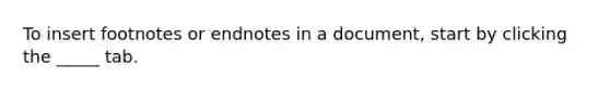 To insert footnotes or endnotes in a document, start by clicking the _____ tab.