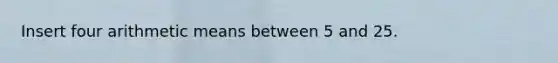 Insert four arithmetic means between 5 and 25.