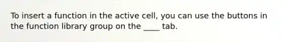 To insert a function in the active cell, you can use the buttons in the function library group on the ____ tab.