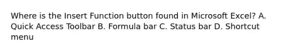 Where is the Insert Function button found in Microsoft Excel? A. Quick Access Toolbar B. Formula bar C. Status bar D. Shortcut menu