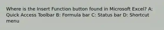 Where is the Insert Function button found in Microsoft Excel? A: Quick Access Toolbar B: Formula bar C: Status bar D: Shortcut menu