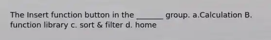 The Insert function button in the _______ group. a.Calculation B. function library c. sort & filter d. home