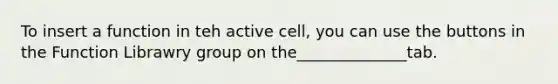 To insert a function in teh active cell, you can use the buttons in the Function Librawry group on the______________tab.