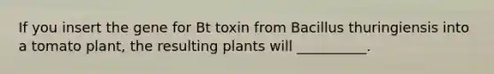 If you insert the gene for Bt toxin from Bacillus thuringiensis into a tomato plant, the resulting plants will __________.