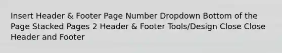 Insert Header & Footer Page Number Dropdown Bottom of the Page Stacked Pages 2 Header & Footer Tools/Design Close Close Header and Footer