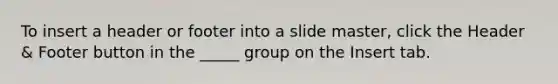 To insert a header or footer into a slide master, click the Header & Footer button in the _____ group on the Insert tab.