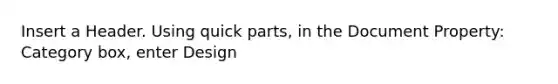 Insert a Header. Using quick parts, in the Document Property: Category box, enter Design