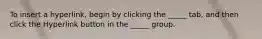 To insert a hyperlink, begin by clicking the _____ tab, and then click the Hyperlink button in the _____ group.