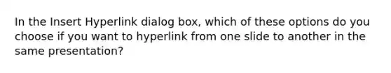 In the Insert Hyperlink dialog box, which of these options do you choose if you want to hyperlink from one slide to another in the same presentation?