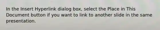 In the Insert Hyperlink dialog box, select the Place in This Document button if you want to link to another slide in the same presentation.